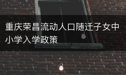重庆荣昌流动人口随迁子女中小学入学政策