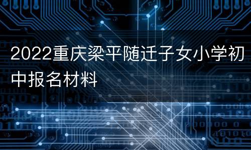 2022重庆梁平随迁子女小学初中报名材料