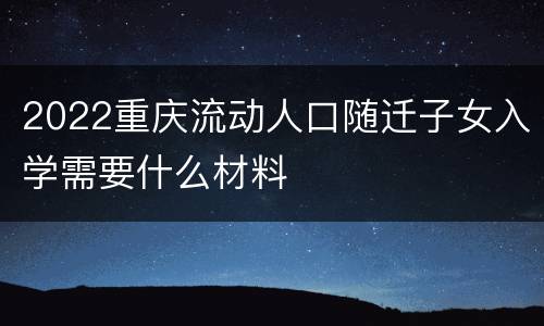 2022重庆流动人口随迁子女入学需要什么材料