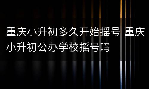 重庆小升初多久开始摇号 重庆小升初公办学校摇号吗