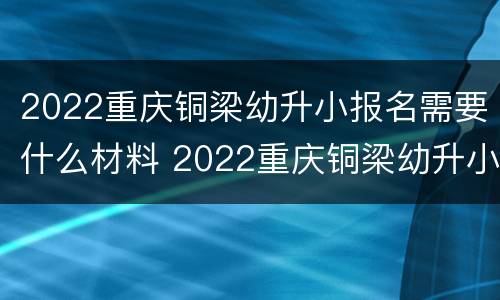 2022重庆铜梁幼升小报名需要什么材料 2022重庆铜梁幼升小报名需要什么材料呢