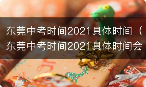 东莞中考时间2021具体时间（东莞中考时间2021具体时间会推迟）