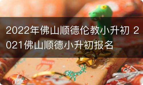2022年佛山顺德伦教小升初 2021佛山顺德小升初报名