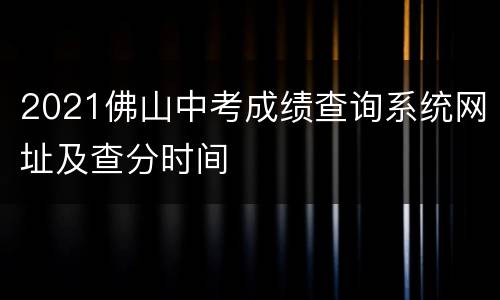 2021佛山中考成绩查询系统网址及查分时间