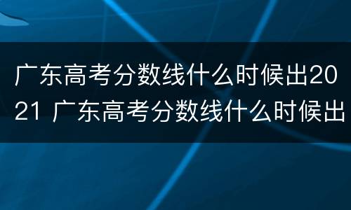 广东高考分数线什么时候出2021 广东高考分数线什么时候出2021