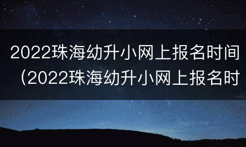 2022珠海幼升小网上报名时间（2022珠海幼升小网上报名时间表）
