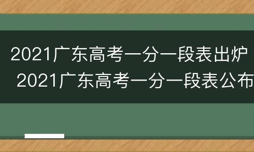 2021广东高考一分一段表出炉 2021广东高考一分一段表公布