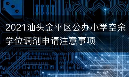 2021汕头金平区公办小学空余学位调剂申请注意事项