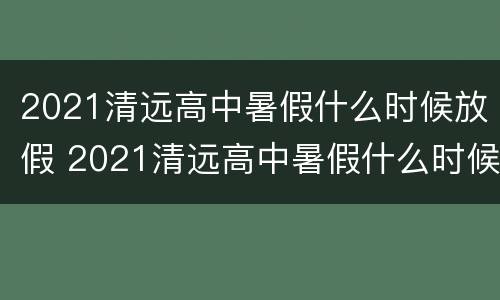 2021清远高中暑假什么时候放假 2021清远高中暑假什么时候放假呢