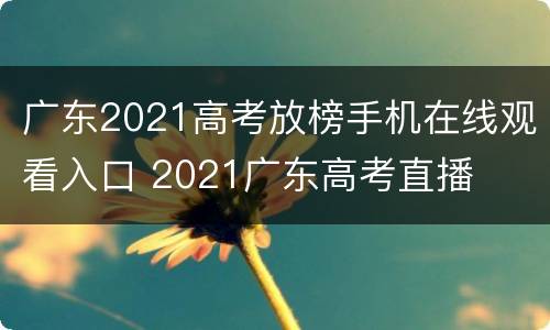 广东2021高考放榜手机在线观看入口 2021广东高考直播