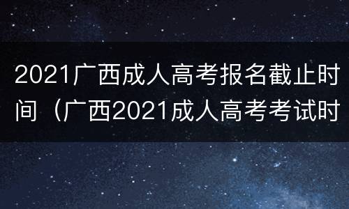 2021广西成人高考报名截止时间（广西2021成人高考考试时间）