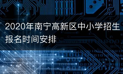 2020年南宁高新区中小学招生报名时间安排