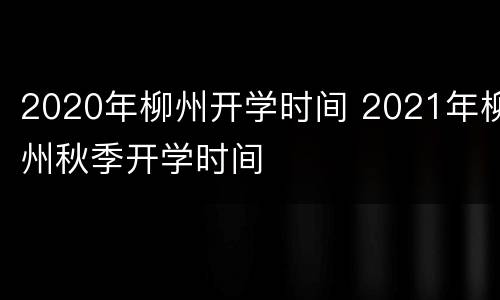 2020年柳州开学时间 2021年柳州秋季开学时间