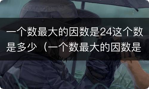 一个数最大的因数是24这个数是多少（一个数最大的因数是24这个数是多少,最小的倍数是多少）
