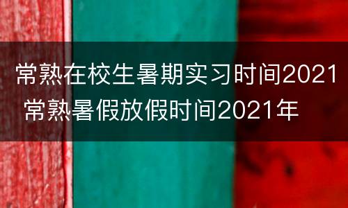 常熟在校生暑期实习时间2021 常熟暑假放假时间2021年