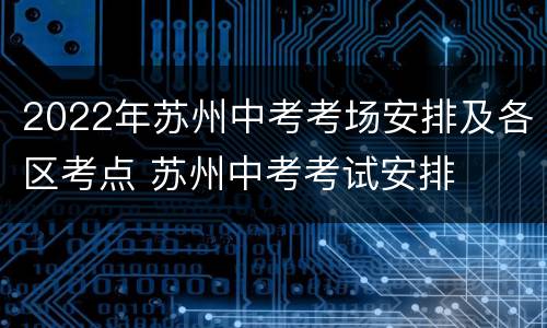 2022年苏州中考考场安排及各区考点 苏州中考考试安排