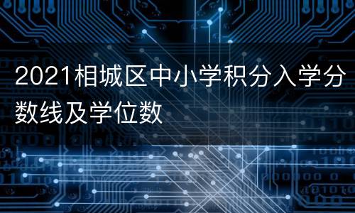 2021相城区中小学积分入学分数线及学位数