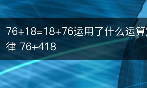 76+18=18+76运用了什么运算定律 76+418