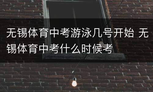 无锡体育中考游泳几号开始 无锡体育中考什么时候考