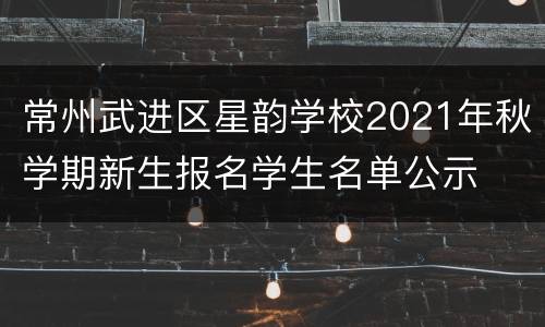 常州武进区星韵学校2021年秋学期新生报名学生名单公示
