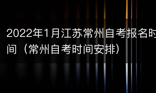 2022年1月江苏常州自考报名时间（常州自考时间安排）