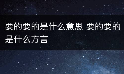 要的要的是什么意思 要的要的是什么方言