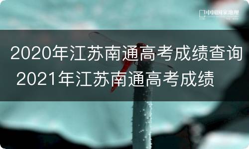 2020年江苏南通高考成绩查询 2021年江苏南通高考成绩