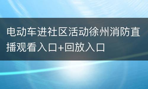 电动车进社区活动徐州消防直播观看入口+回放入口