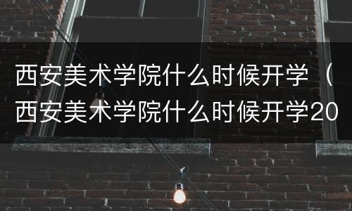 西安美术学院什么时候开学（西安美术学院什么时候开学2021）