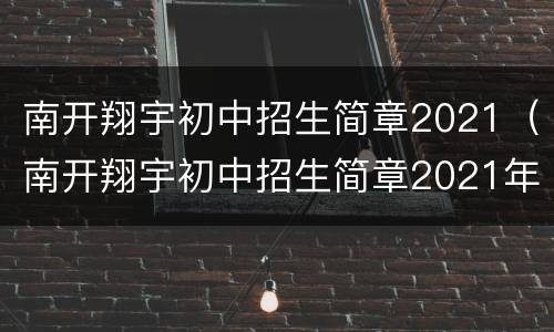 南开翔宇初中招生简章2021（南开翔宇初中招生简章2021年级）