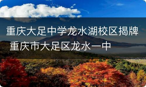 重庆大足中学龙水湖校区揭牌 重庆市大足区龙水一中