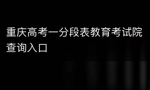 重庆高考一分段表教育考试院查询入口