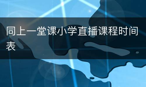 同上一堂课小学直播课程时间表