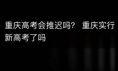 重庆高考会推迟吗？ 重庆实行新高考了吗