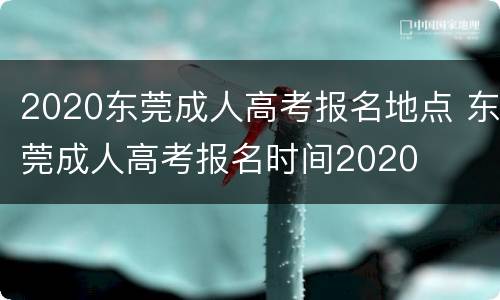 2020东莞成人高考报名地点 东莞成人高考报名时间2020
