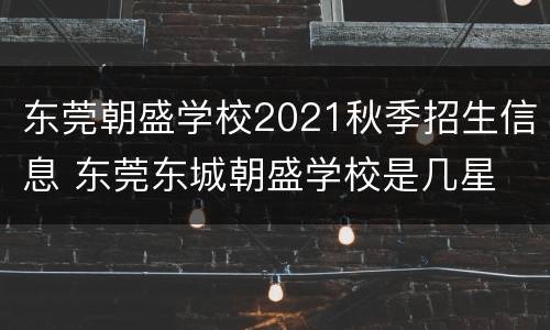 东莞朝盛学校2021秋季招生信息 东莞东城朝盛学校是几星
