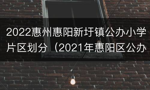 2022惠州惠阳新圩镇公办小学片区划分（2021年惠阳区公办小学及初中招生学区划分分布图）