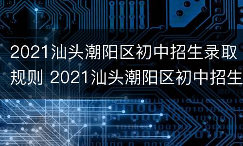 2021汕头潮阳区初中招生录取规则 2021汕头潮阳区初中招生录取规则公布