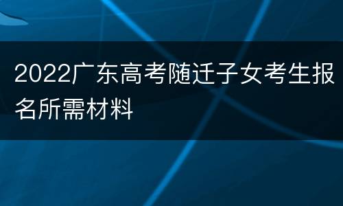 2022广东高考随迁子女考生报名所需材料