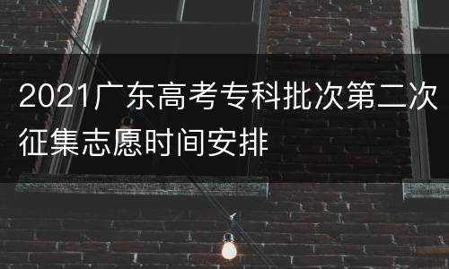 2021广东高考专科批次第二次征集志愿时间安排