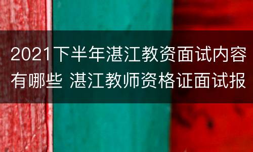 2021下半年湛江教资面试内容有哪些 湛江教师资格证面试报名时间