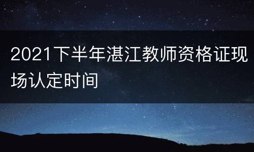 2021下半年湛江教师资格证现场认定时间