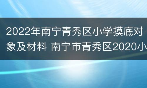 2022年南宁青秀区小学摸底对象及材料 南宁市青秀区2020小学摸底报名