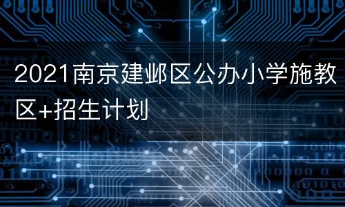2021南京建邺区公办小学施教区+招生计划