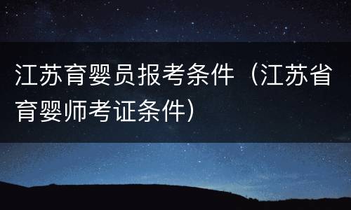 江苏育婴员报考条件（江苏省育婴师考证条件）