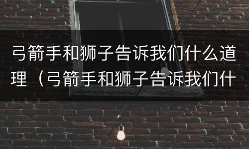 弓箭手和狮子告诉我们什么道理（弓箭手和狮子告诉我们什么道理英语）