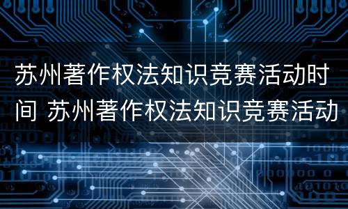 苏州著作权法知识竞赛活动时间 苏州著作权法知识竞赛活动时间多久