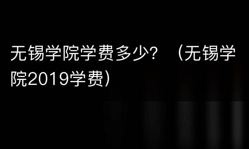 无锡学院学费多少？（无锡学院2019学费）