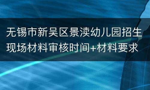 无锡市新吴区景渎幼儿园招生现场材料审核时间+材料要求