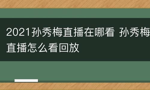 2021孙秀梅直播在哪看 孙秀梅直播怎么看回放